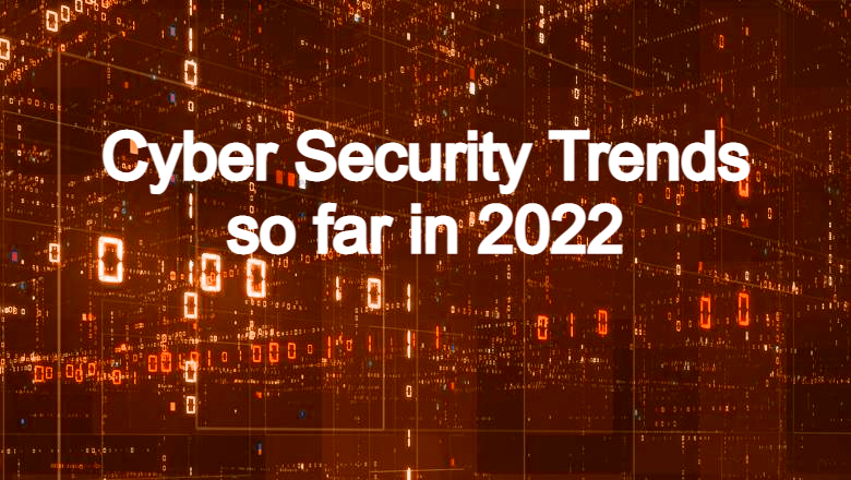 Cyber security trends so far in 2022